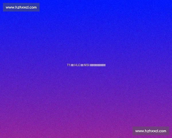 T1 横扫 HLE 锁定 MSI 席位!温哥华机票终到手 T1 横扫 HLE 锁定 MSI 席位!温哥华机票终到手